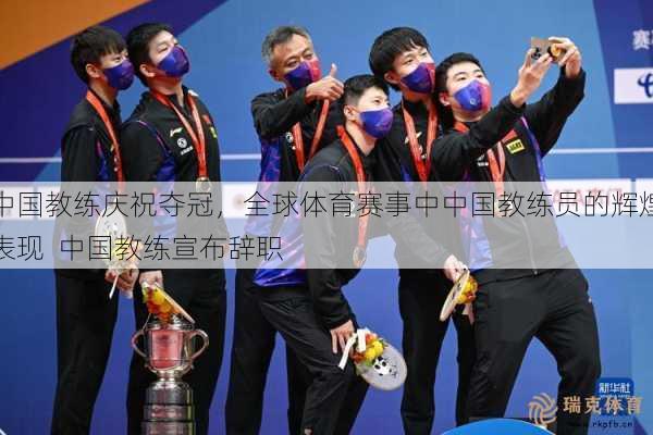 中国教练庆祝夺冠，全球体育赛事中中国教练员的辉煌表现  中国教练宣布辞职