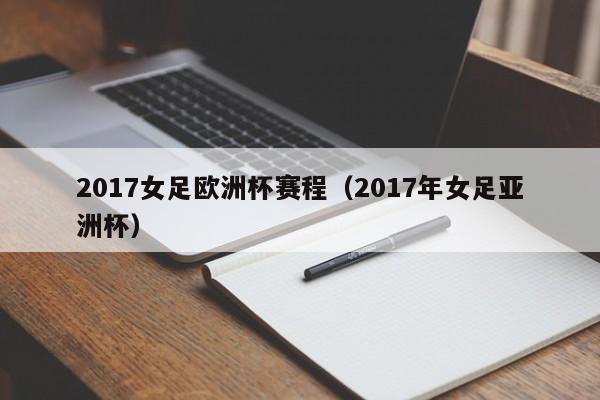 2017女足欧洲杯赛程（2017年女足亚洲杯）