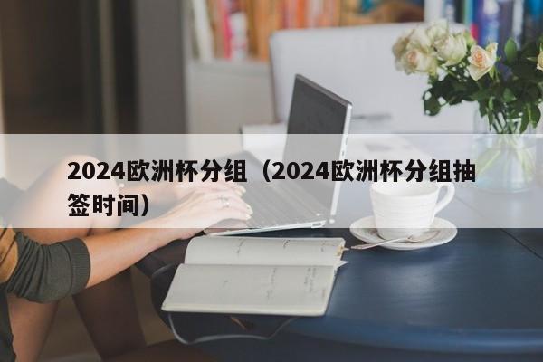 2024欧洲杯分组（2024欧洲杯分组抽签时间）