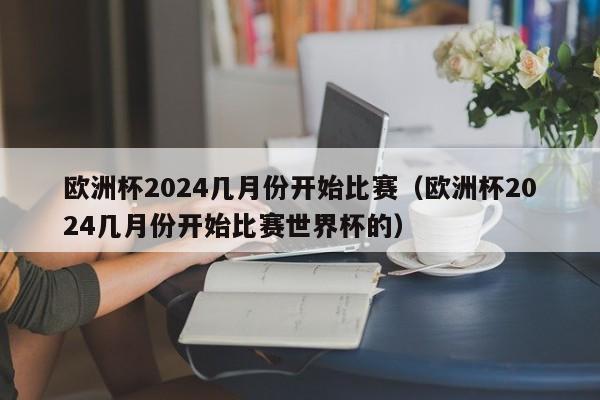 欧洲杯2024几月份开始比赛（欧洲杯2024几月份开始比赛世界杯的）