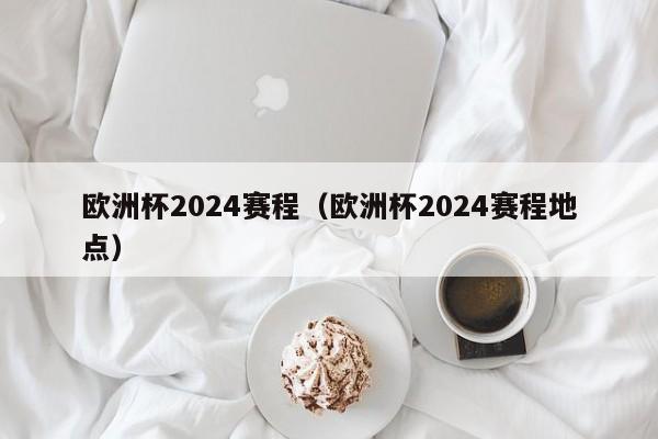 欧洲杯2024赛程（欧洲杯2024赛程地点）