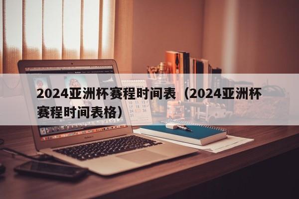 2024亚洲杯赛程时间表（2024亚洲杯赛程时间表格）