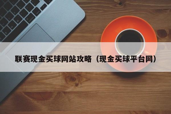 联赛现金买球网站攻略（现金买球平台网）