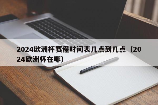 2024欧洲杯赛程时间表几点到几点（2024欧洲杯在哪）