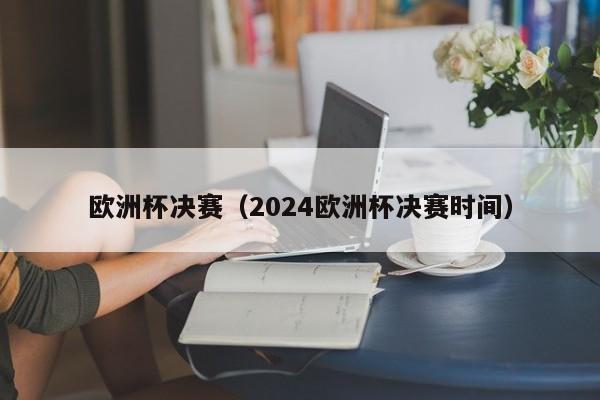 欧洲杯决赛（2024欧洲杯决赛时间）