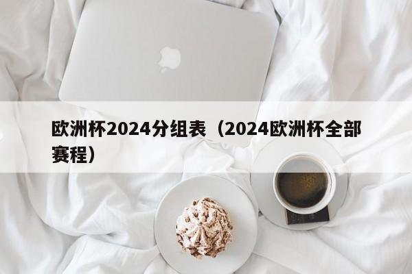 欧洲杯2024分组表（2024欧洲杯全部赛程）