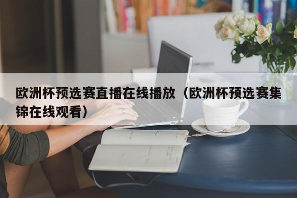 欧洲杯预选赛直播在线播放（欧洲杯预选赛集锦在线观看）