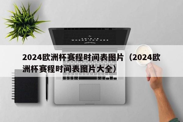 2024欧洲杯赛程时间表图片（2024欧洲杯赛程时间表图片大全）