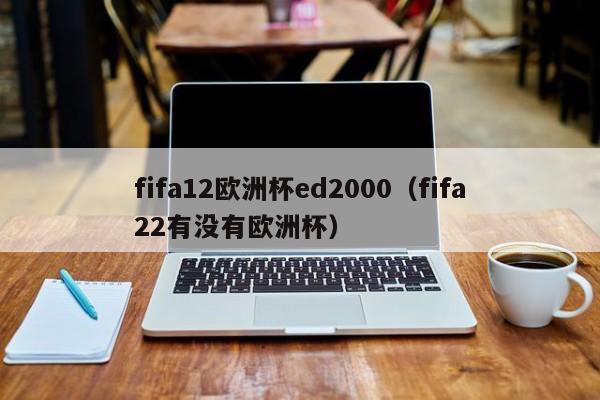 fifa12欧洲杯ed2000（fifa22有没有欧洲杯）