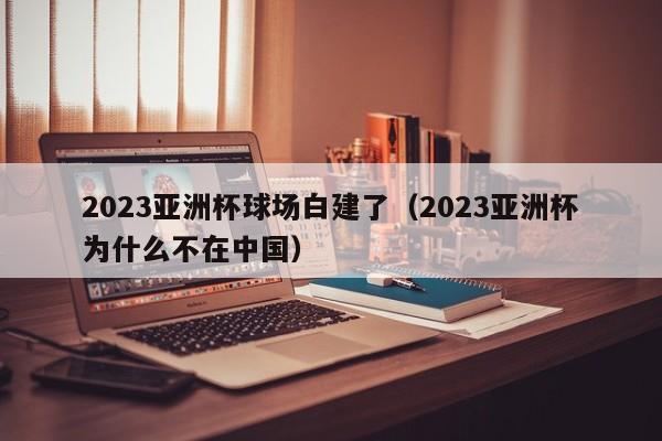 2023亚洲杯球场白建了（2023亚洲杯为什么不在中国）