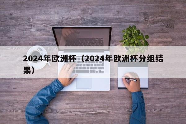 2024年欧洲杯（2024年欧洲杯分组结果）